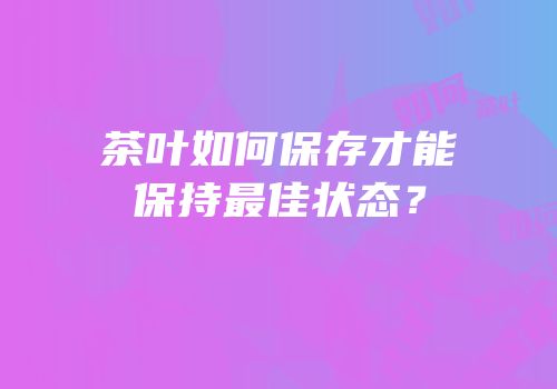 茶叶如何保存才能保持最佳状态？
