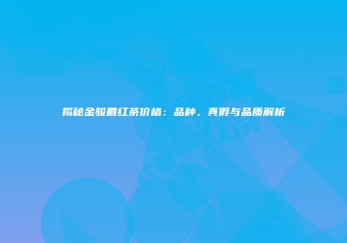 揭秘金骏眉红茶价格：品种、真假与品质解析