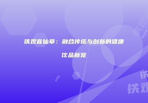 铁观音仙草：融合传统与创新的健康饮品新宠