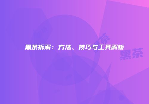 黑茶拆解：方法、技巧与工具解析