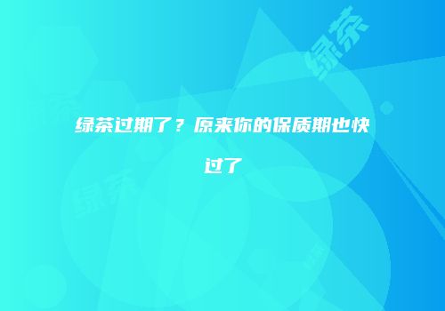 绿茶过期了？原来你的保质期也快过了
