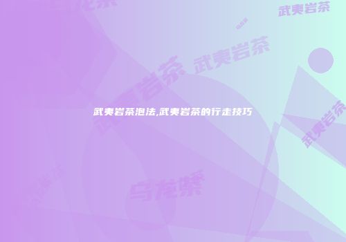 武夷岩茶泡法,武夷岩茶的行走技巧