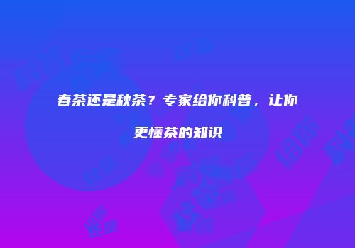 春茶还是秋茶？专家给你科普，让你更懂茶的知识