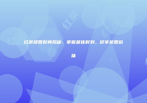 红茶提香时间揭秘：掌握最佳时刻，尽享茶香韵味