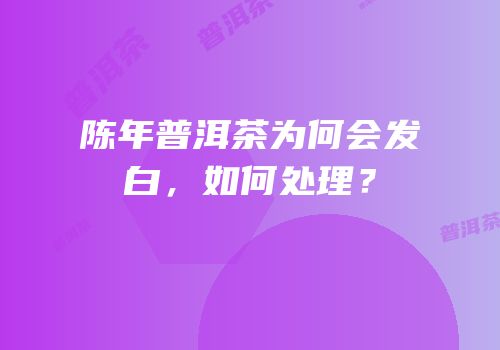 陈年普洱茶为何会发白，如何处理？