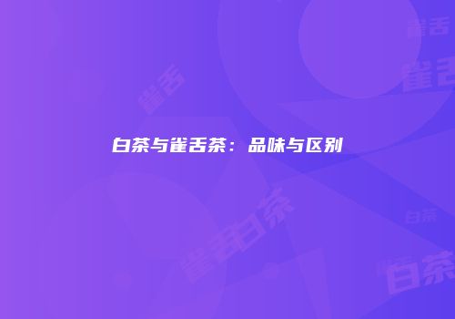 白茶与雀舌茶：品味与区别