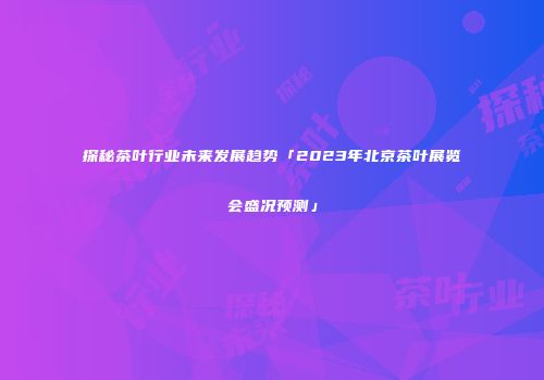 探秘茶叶行业未来发展趋势「2023年北京茶叶展览会盛况预测」