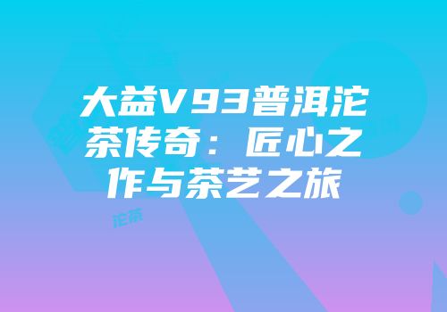 大益V93普洱沱茶传奇：匠心之作与茶艺之旅