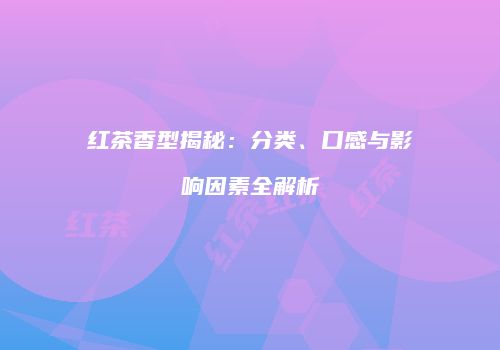红茶香型揭秘：分类、口感与影响因素全解析