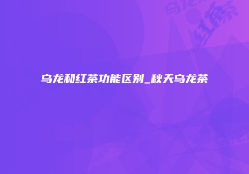 乌龙和红茶功能区别_秋天乌龙茶