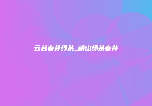 云台春芽绿茶_崂山绿茶春芽