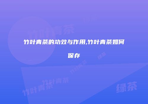 竹叶青茶的功效与作用,竹叶青茶如何保存