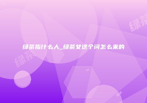 绿茶指什么人_绿茶女这个词怎么来的