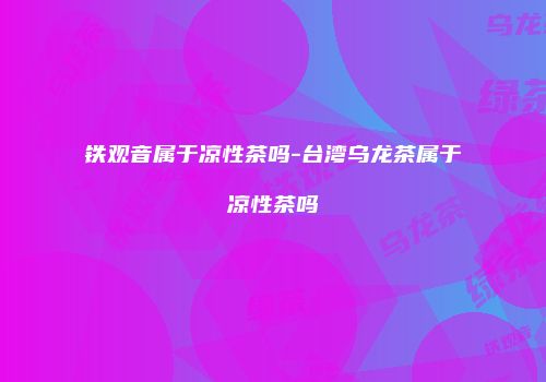 铁观音属于凉性茶吗-台湾乌龙茶属于凉性茶吗