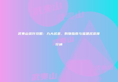 武夷山茶叶攻略：九大名茶、购物指南与福建名茶排行榜