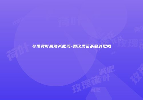 冬瓜荷叶茶能减肥吗-喝玫瑰花茶会减肥吗