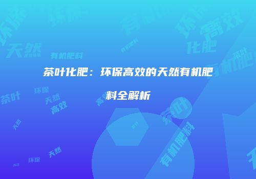 茶叶化肥：环保高效的天然有机肥料全解析