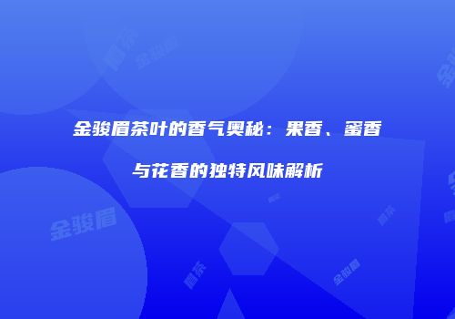 金骏眉茶叶的香气奥秘：果香、蜜香与花香的独特风味解析
