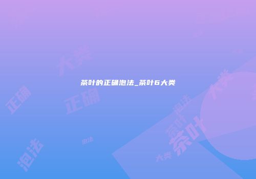 茶叶的正确泡法_茶叶6大类