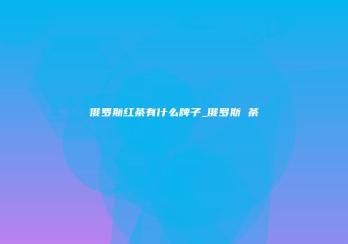 俄罗斯红茶有什么牌子_俄罗斯 茶