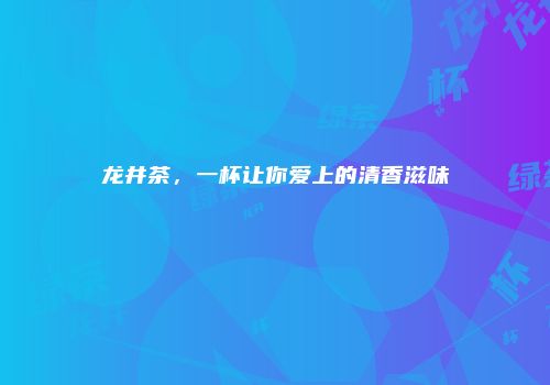 龙井茶，一杯让你爱上的清香滋味
