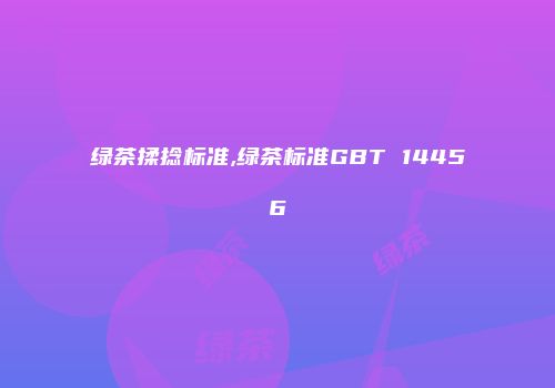 绿茶揉捻标准,绿茶标准GBT 14456