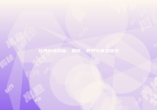 牡丹叶茶揭秘：制作、养护与寓意探究