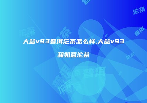 大益v93普洱沱茶怎么样,大益v93和如意沱茶
