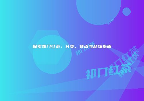 探索祁门红茶：分类、特点与品味指南