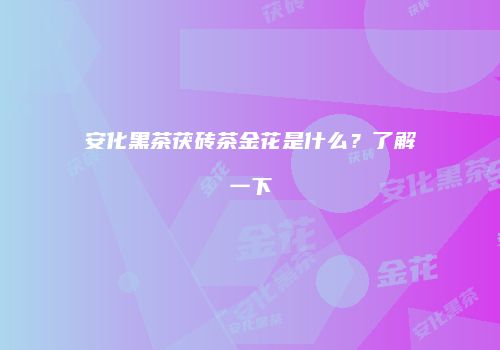 安化黑茶茯砖茶金花是什么？了解一下