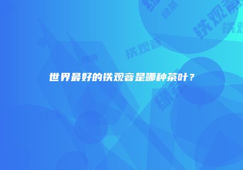 世界最好的铁观音是哪种茶叶？