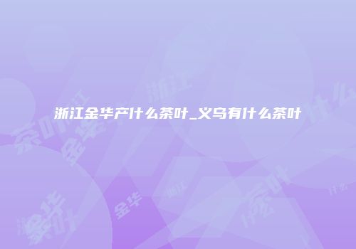 浙江金华产什么茶叶_义乌有什么茶叶