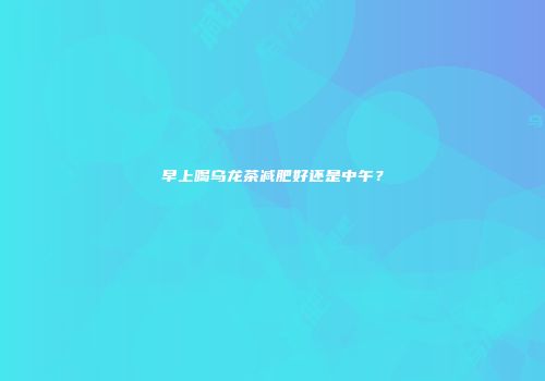 早上喝乌龙茶减肥好还是中午？