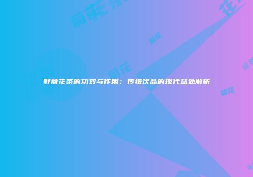 野菊花茶的功效与作用：传统饮品的现代益处解析
