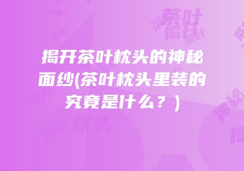 揭开茶叶枕头的神秘面纱(茶叶枕头里装的究竟是什么？)