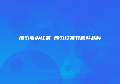 都匀毛尖红茶_都匀红茶有哪些品种