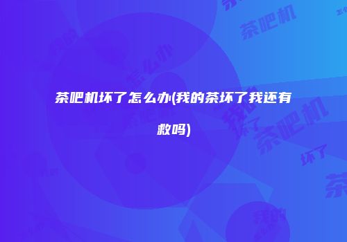 茶吧机坏了怎么办(我的茶坏了我还有救吗)