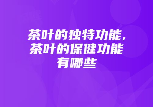 茶叶的独特功能,茶叶的保健功能有哪些