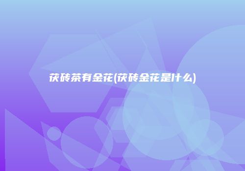 茯砖茶有金花(茯砖金花是什么)