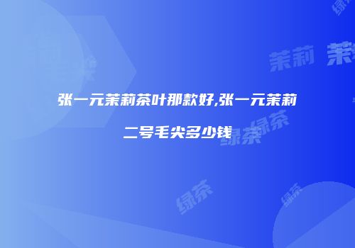 张一元茉莉茶叶那款好,张一元茉莉二号毛尖多少钱