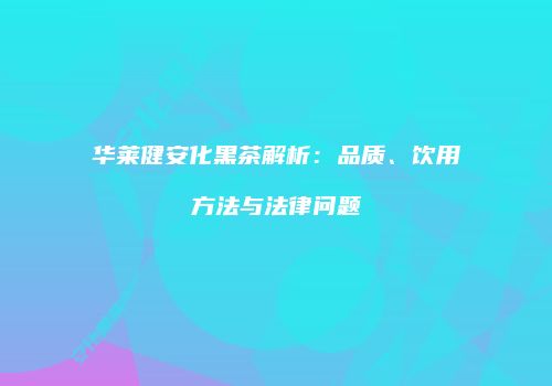 华莱健安化黑茶解析：品质、饮用方法与法律问题