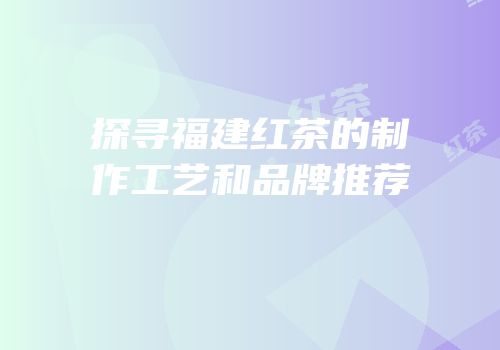 探寻福建红茶的制作工艺和品牌推荐
