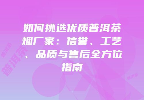 如何挑选优质普洱茶烟厂家：信誉、工艺、品质与售后全方位指南