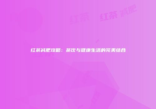 红茶减肥攻略：茶饮与健康生活的完美结合