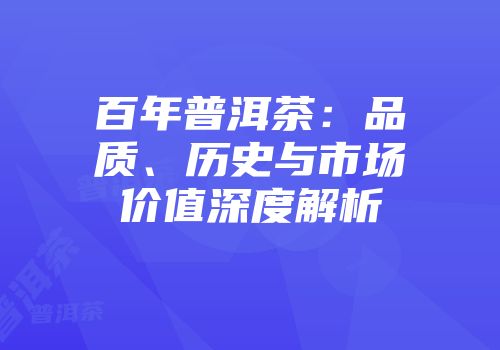 百年普洱茶：品质、历史与市场价值深度解析
