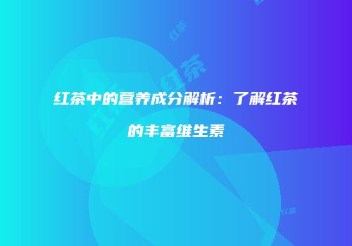 红茶中的营养成分解析：了解红茶的丰富维生素