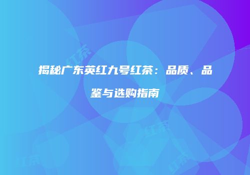 揭秘广东英红九号红茶：品质、品鉴与选购指南