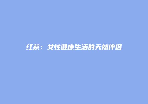 红茶：女性健康生活的天然伴侣