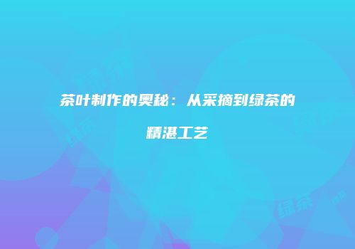 茶叶制作的奥秘：从采摘到绿茶的精湛工艺