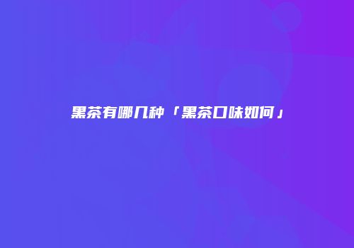 黑茶有哪几种「黑茶口味如何」